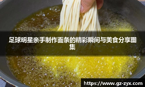 足球明星亲手制作面条的精彩瞬间与美食分享图集
